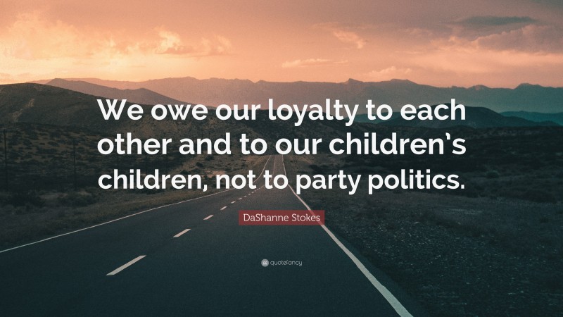 DaShanne Stokes Quote: “We owe our loyalty to each other and to our children’s children, not to party politics.”