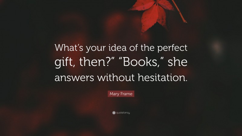 Mary Frame Quote: “What’s your idea of the perfect gift, then?” “Books,” she answers without hesitation.”