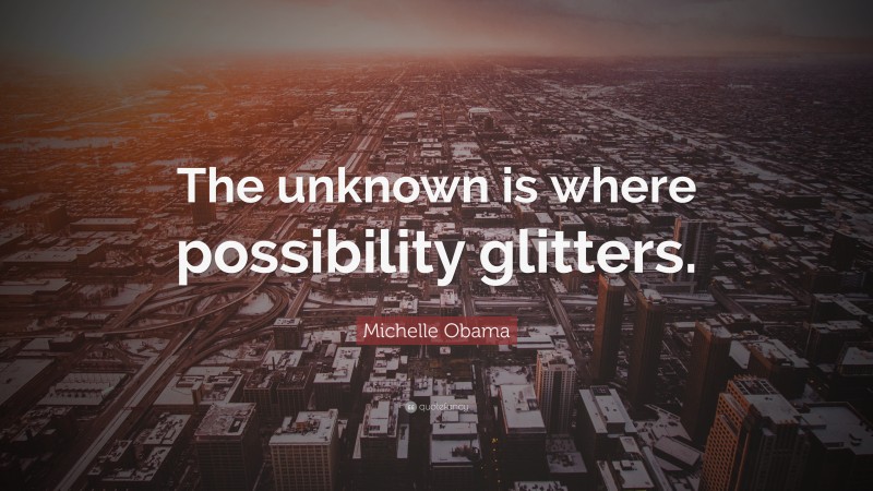 Michelle Obama Quote: “The unknown is where possibility glitters.”