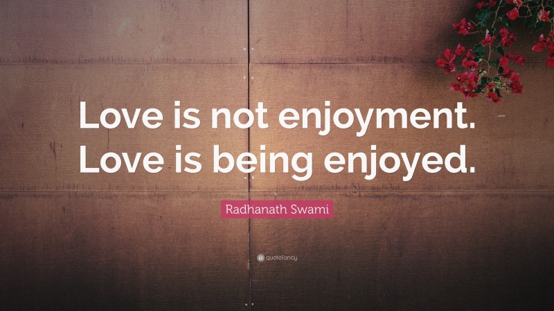 Radhanath Swami Quote: “Love is not enjoyment. Love is being enjoyed.”