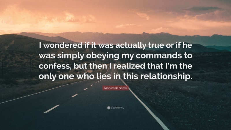 Mackenzie Snow Quote: “I wondered if it was actually true or if he was simply obeying my commands to confess, but then I realized that I’m the only one who lies in this relationship.”