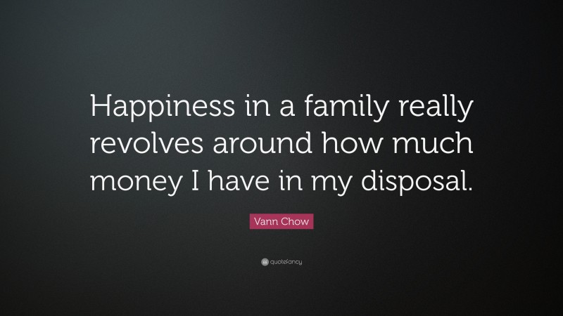 Vann Chow Quote: “Happiness in a family really revolves around how much money I have in my disposal.”