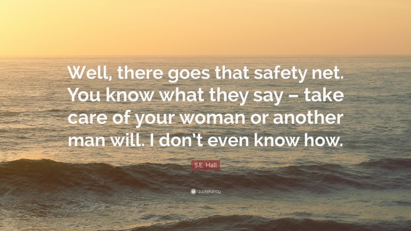 S.E. Hall Quote: “Well, there goes that safety net. You know what they say – take care of your woman or another man will. I don’t even know how.”