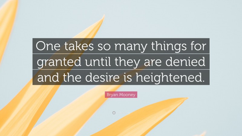 Bryan Mooney Quote: “One takes so many things for granted until they are denied and the desire is heightened.”