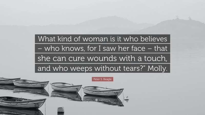 Peter S. Beagle Quote: “What kind of woman is it who believes – who knows, for I saw her face – that she can cure wounds with a touch, and who weeps without tears?” Molly.”