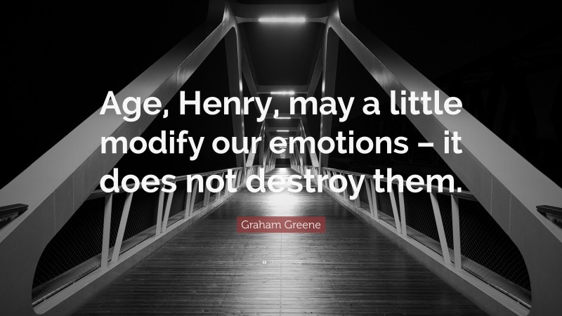 Graham Greene Quote: “Age, Henry, may a little modify our emotions – it does not destroy them.”
