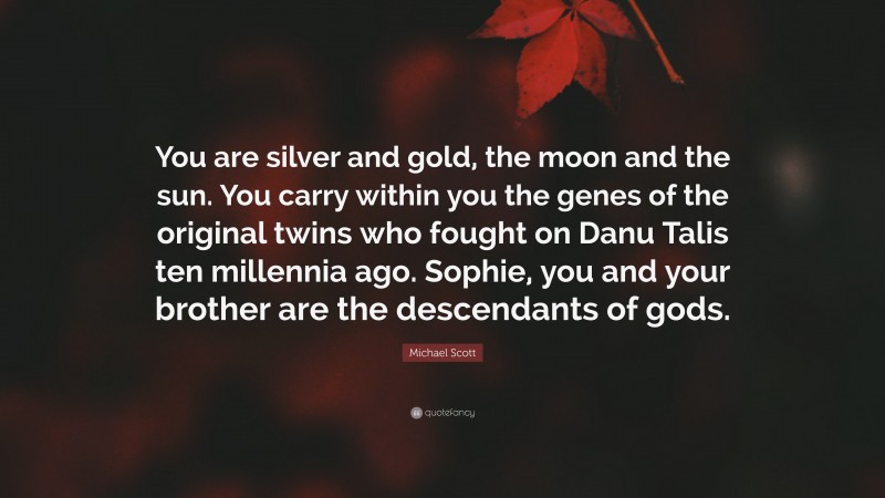 Michael Scott Quote: “You are silver and gold, the moon and the sun. You carry within you the genes of the original twins who fought on Danu Talis ten millennia ago. Sophie, you and your brother are the descendants of gods.”