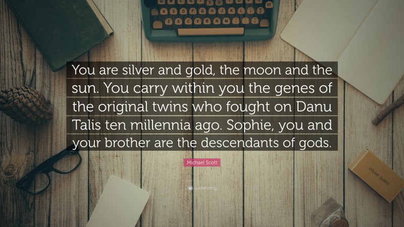 Michael Scott Quote: “You are silver and gold, the moon and the sun. You carry within you the genes of the original twins who fought on Danu Talis ten millennia ago. Sophie, you and your brother are the descendants of gods.”