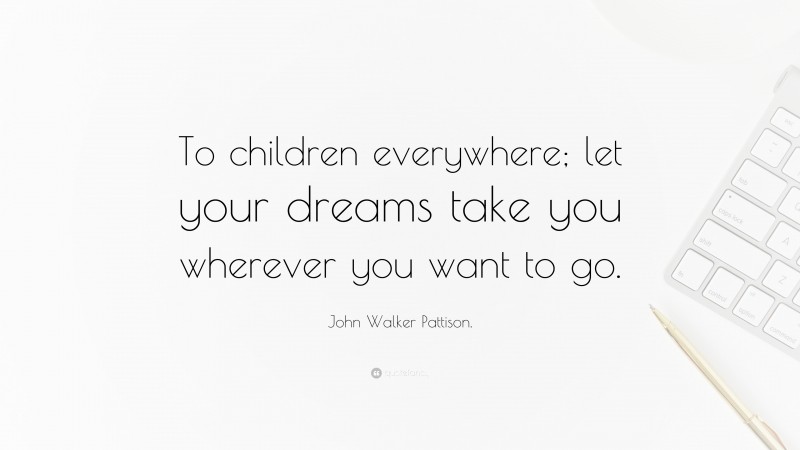 John Walker Pattison. Quote: “To children everywhere; let your dreams take you wherever you want to go.”