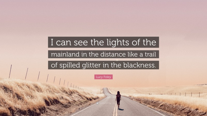 Lucy Foley Quote: “I can see the lights of the mainland in the distance like a trail of spilled glitter in the blackness.”