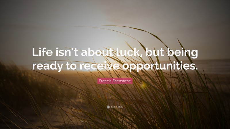 Francis Shenstone Quote: “Life isn’t about luck, but being ready to receive opportunities.”