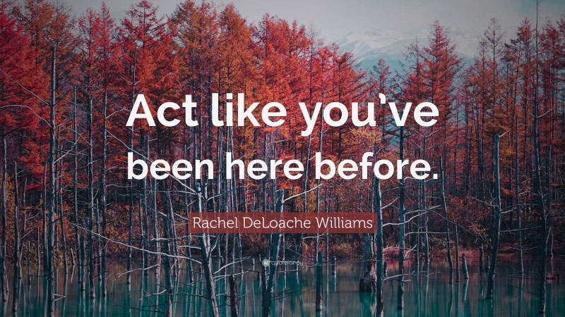 Rachel DeLoache Williams Quote: “Act like you’ve been here before.”