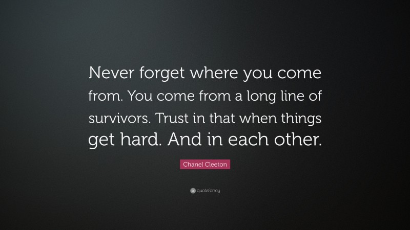 Chanel Cleeton Quote: “Never forget where you come from. You come from a long line of survivors. Trust in that when things get hard. And in each other.”