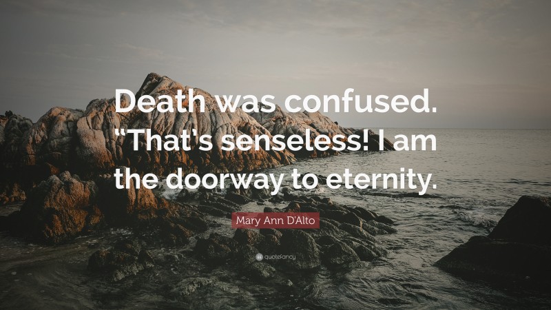 Mary Ann D'Alto Quote: “Death was confused. “That’s senseless! I am the doorway to eternity.”