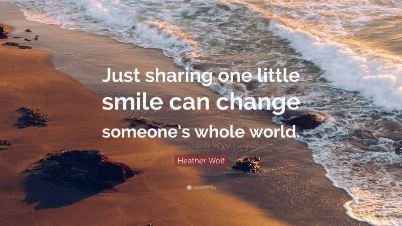 Heather Wolf Quote: “Just sharing one little smile can change someone’s whole world.”