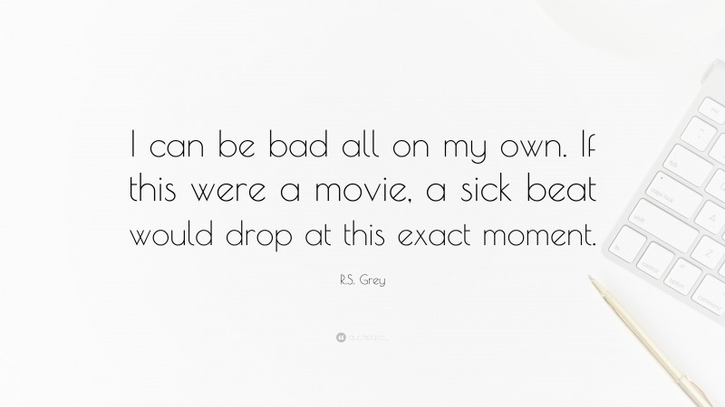 R.S. Grey Quote: “I can be bad all on my own. If this were a movie, a sick beat would drop at this exact moment.”