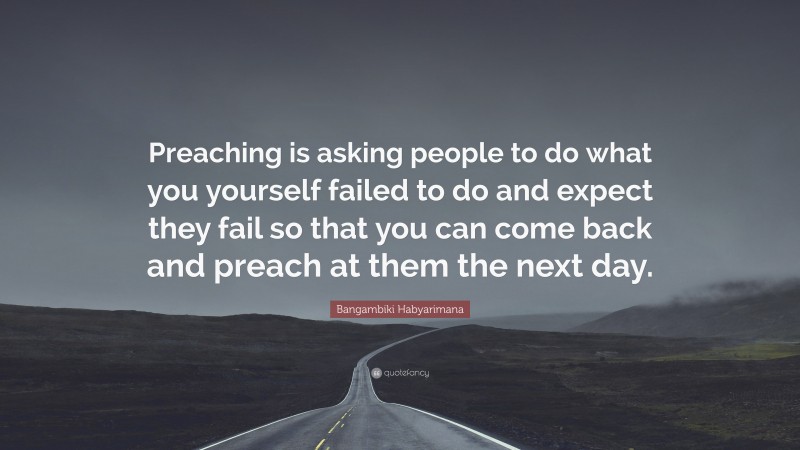 Bangambiki Habyarimana Quote: “Preaching is asking people to do what you yourself failed to do and expect they fail so that you can come back and preach at them the next day.”