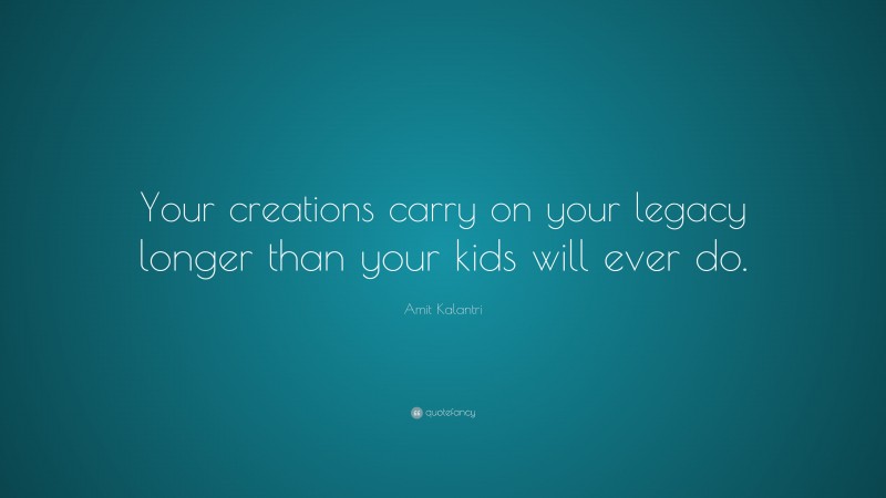 Amit Kalantri Quote: “Your creations carry on your legacy longer than your kids will ever do.”