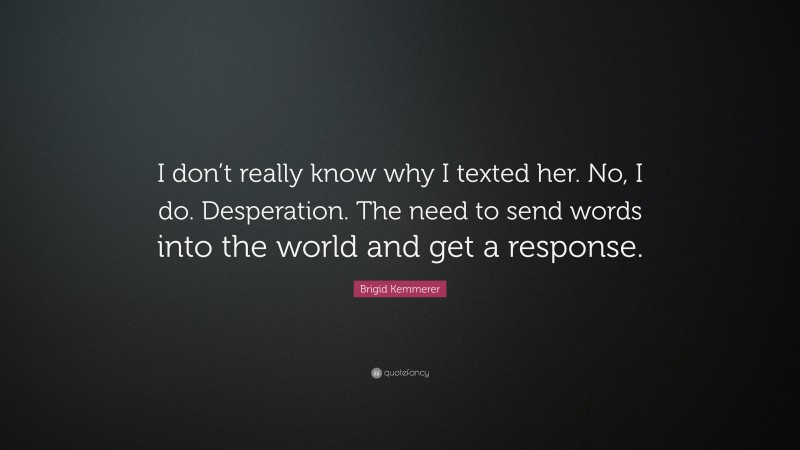 Brigid Kemmerer Quote: “I don’t really know why I texted her. No, I do. Desperation. The need to send words into the world and get a response.”