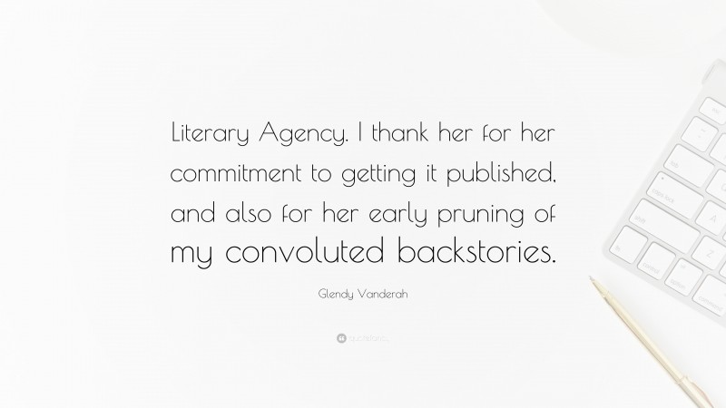 Glendy Vanderah Quote: “Literary Agency. I thank her for her commitment to getting it published, and also for her early pruning of my convoluted backstories.”