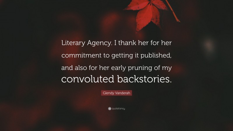 Glendy Vanderah Quote: “Literary Agency. I thank her for her commitment to getting it published, and also for her early pruning of my convoluted backstories.”