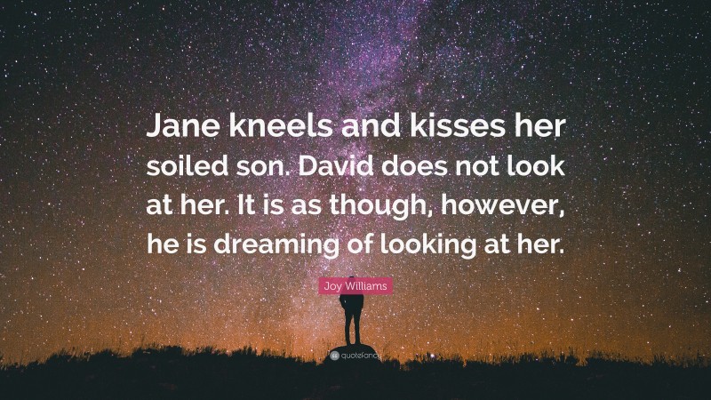Joy Williams Quote: “Jane kneels and kisses her soiled son. David does not look at her. It is as though, however, he is dreaming of looking at her.”