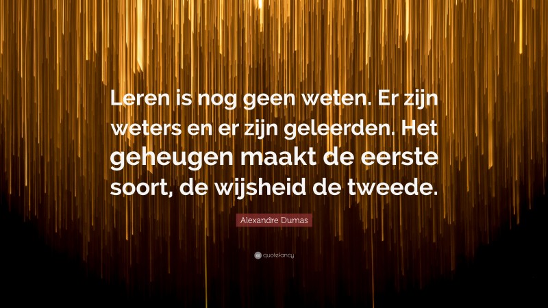 Alexandre Dumas Quote: “Leren is nog geen weten. Er zijn weters en er zijn geleerden. Het geheugen maakt de eerste soort, de wijsheid de tweede.”