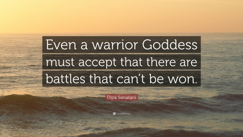 Dipa Sanatani Quote: “Even a warrior Goddess must accept that there are battles that can’t be won.”