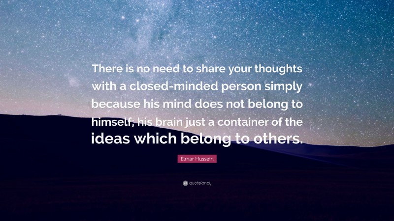 Elmar Hussein Quote: “There is no need to share your thoughts with a closed-minded person simply because his mind does not belong to himself; his brain just a container of the ideas which belong to others.”