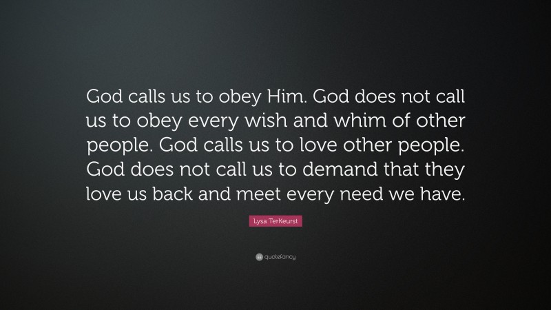 Lysa TerKeurst Quote: “God calls us to obey Him. God does not call us to obey every wish and whim of other people. God calls us to love other people. God does not call us to demand that they love us back and meet every need we have.”