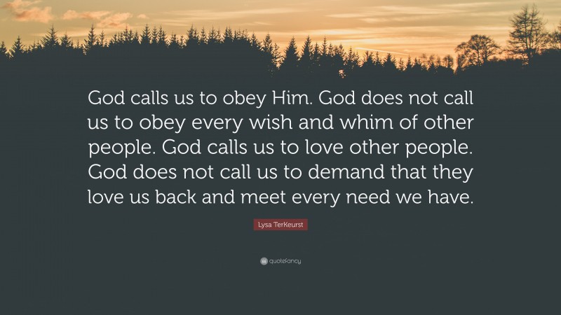 Lysa TerKeurst Quote: “God calls us to obey Him. God does not call us to obey every wish and whim of other people. God calls us to love other people. God does not call us to demand that they love us back and meet every need we have.”