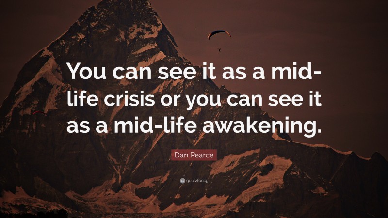 Dan Pearce Quote: “You can see it as a mid-life crisis or you can see it as a mid-life awakening.”