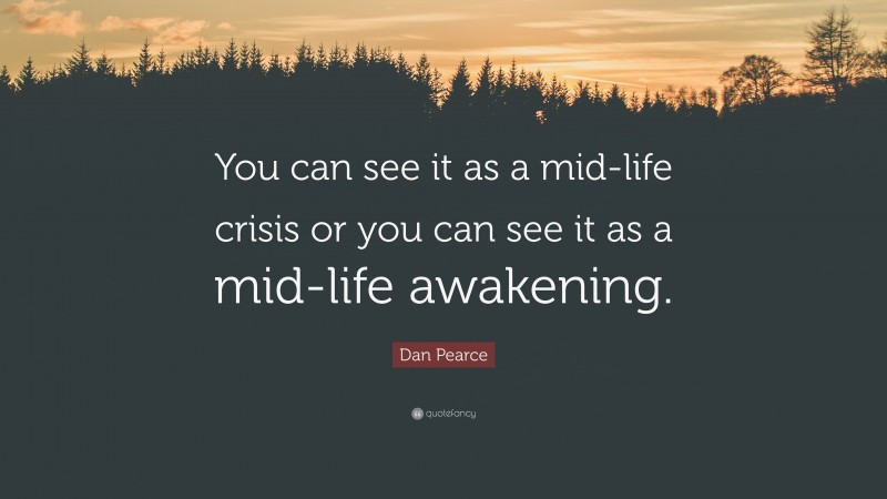 Dan Pearce Quote: “You can see it as a mid-life crisis or you can see it as a mid-life awakening.”