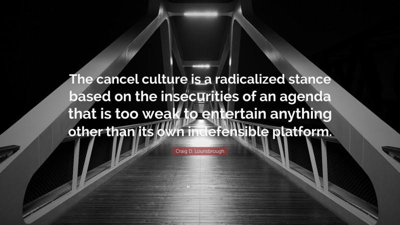 Craig D. Lounsbrough Quote: “The cancel culture is a radicalized stance based on the insecurities of an agenda that is too weak to entertain anything other than its own indefensible platform.”