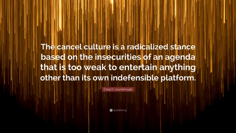 Craig D. Lounsbrough Quote: “The cancel culture is a radicalized stance based on the insecurities of an agenda that is too weak to entertain anything other than its own indefensible platform.”