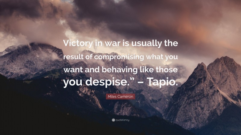 Miles Cameron Quote: “Victory in war is usually the result of compromising what you want and behaving like those you despise.” – Tapio.”