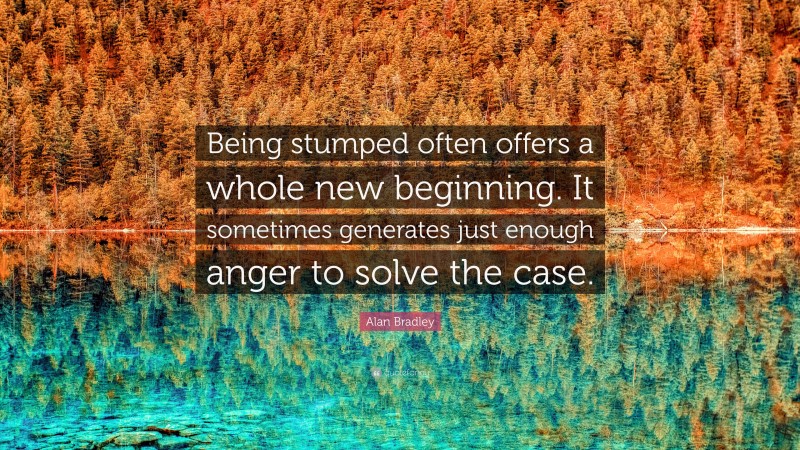 Alan Bradley Quote: “Being stumped often offers a whole new beginning. It sometimes generates just enough anger to solve the case.”