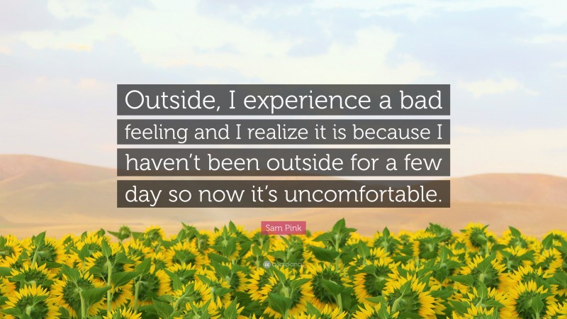 Sam Pink Quote: “Outside, I experience a bad feeling and I realize it is because I haven’t been outside for a few day so now it’s uncomfortable.”
