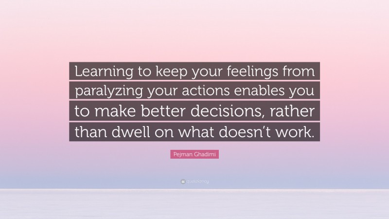 Pejman Ghadimi Quote: “Learning to keep your feelings from paralyzing your actions enables you to make better decisions, rather than dwell on what doesn’t work.”