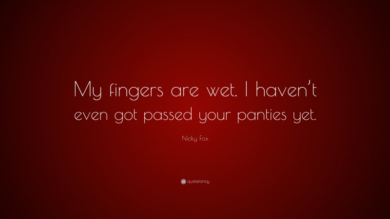 Nicky Fox Quote: “My fingers are wet. I haven’t even got passed your panties yet.”