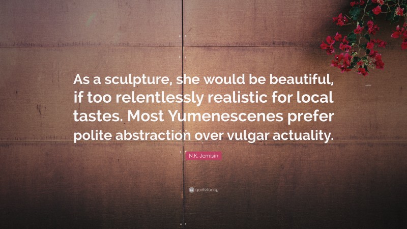 N.K. Jemisin Quote: “As a sculpture, she would be beautiful, if too relentlessly realistic for local tastes. Most Yumenescenes prefer polite abstraction over vulgar actuality.”