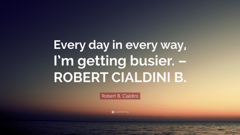 Robert B. Cialdini Quote: “Every day in every way, I’m getting busier. – ROBERT CIALDINI B.”