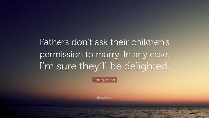 Jeffrey Archer Quote: “Fathers don’t ask their children’s permission to marry. In any case, I’m sure they’ll be delighted.”
