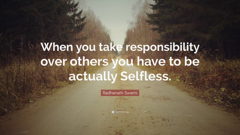 Radhanath Swami Quote: “When you take responsibility over others you have to be actually Selfless.”