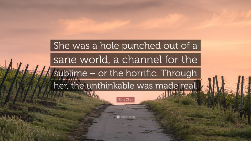 Zen Cho Quote: “She was a hole punched out of a sane world, a channel for the sublime – or the horrific. Through her, the unthinkable was made real.”