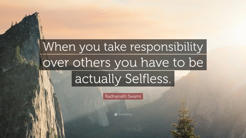 Radhanath Swami Quote: “When you take responsibility over others you have to be actually Selfless.”