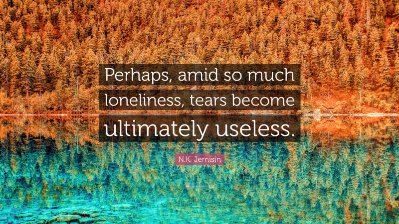 N.K. Jemisin Quote: “Perhaps, amid so much loneliness, tears become ultimately useless.”