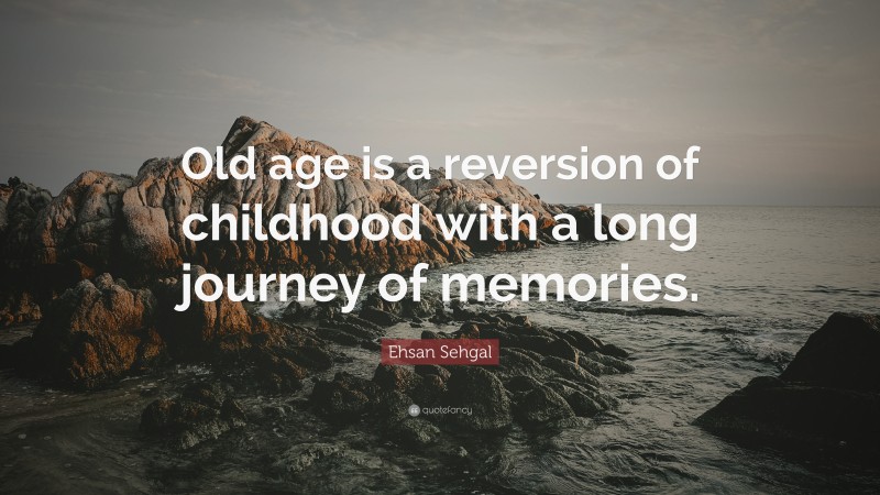Ehsan Sehgal Quote: “Old age is a reversion of childhood with a long journey of memories.”