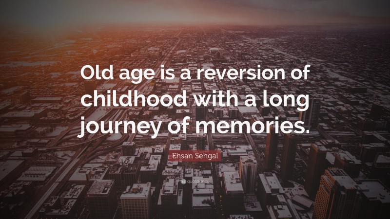 Ehsan Sehgal Quote: “Old age is a reversion of childhood with a long journey of memories.”