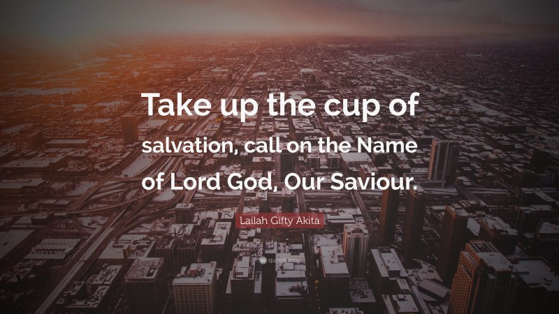 Lailah Gifty Akita Quote: “Take up the cup of salvation, call on the Name of Lord God, Our Saviour.”